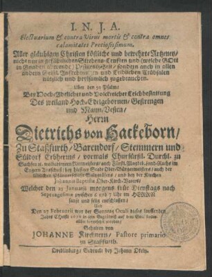 Electuarium & contra Virus mortis & contra omnes calamitates Preciosissimum. Aller gläubigen Christen köstliche und bewehrte Artzeney/ nicht nur in gefählichen Sterbens-Leuften ... sondern auch in allen andern ... Trübsalen nützlich und heylsamlich zugebrauchen : Uber den 91 Psalm/ Bey ... Leichbestattung Des ... Herrn Dietrichs von Hackeborn/ Zu Staßfurth/ Barendorf ... Erbherrns/ vormals Churfürstl. Durchl. zu Sachsen [et]c. wolbedienten Rittmeisters/ auch ... bey hiesiger Stadt Ober-Bürgermeisters ... Welcher den 25 Ianuarii ... entschlaffen/ Und Den 27 Februarii ... dieses lauffenden Jahrs Christi 1676 in sein Begräbniß ... allhie beygesetzet worden/ Gehalten