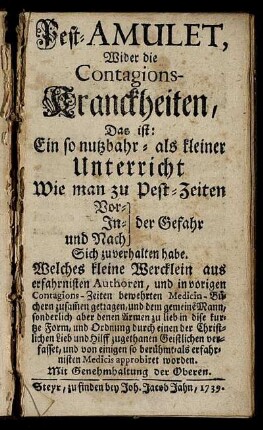 Pest-Amulet, Wider die Contagions-Kranckheiten, Das ist: Ein so nutzbahr- als kleiner Unterricht Wie man zu Pest-Zeiten Vor- In- und Nach der Gefahr Sich zu verhalten habe : Welches kleine Wercklein aus erfahrnisten Authoren ... zusam[m]en getragen, und dem gemeine[n] Mann ... approbiret worden