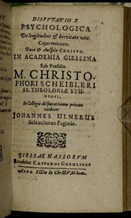 Disputatio X. Psychologica De longitudine & brevitate vita / ... In Academia Giessena Sub Praesidio M. Christophori Scheibleri ... In Collegio disputationum privato tuebitur Johannes Ulnerus Seleucianus Faginas.