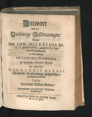 Antwort Auff die Vielfaltige Mißdeutungen/ Damit Herr Joh. Micraelius SS. Th. D. und Professor, auch Rector des Gymnasii zu Stettin in seiner genanten Orthodoxia Lutherana die sämptliche reformirte Kirchen und insonderheit D. Johannis Bergii Churfürstl. Brandenburg. Hoffpredigers und Kirchenrathes/ Tractat Von dem Willen Gottes/ Grewlicher verdamlicher Irthümer beschuldiget