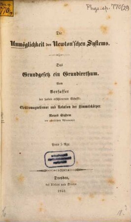 Die Unmöglichkeit des Newton'schen Systems : Das Grundgesetz ein Grundirrthum. Vom Verfasser der soeben erschienenen Schrift: Elektromagnetismus u. Rotation der Himmelskörper