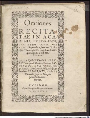 Orationes Recitatae In Academia Tubingensi, Cum Anno LXXII. Die XXIIII. Septembris, honores Doctorii in Theologia & utroque Iure doctiss. quibusdam Viris conferrentur. Cui Promotioni ... Dominus Ludovicus, Dux Wirtenbergicus ... et Dominus Federicus, Comes Wirtenbergensis ... interfuerunt