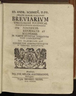 Io. Andr. Schmidi[i], D. PP. Abbatis Mariae-Vallensis Breviarivm Theologiae Polemicae : Praecipvas Exhibens Controversias Cvm Pontificiis Reformatis Et Socinianis In Varios Stvdiosae Ivventvtis Vsvs Conscriptvm Cvi Praemissvs Est Conspectvs Controversiarvm In Theologia Praecipvarvm