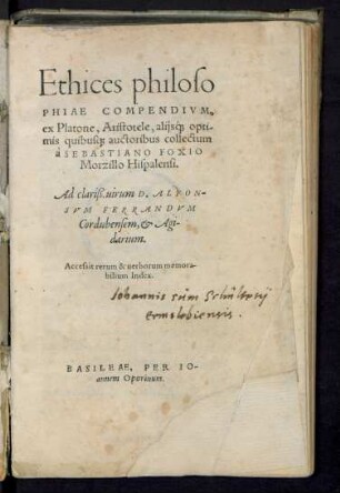 Ethices philoso||PHIAE COMPENDIVM,|| ex platone. Aristotele, alijs#́[que] opti/||mis quibus#[que] auctoribus collecum || à SEBASTIANO FOXIO || Morzillo Hispalensi.|| Ad clariß. uirum D.ALFON-||SVM FERRANDVM || Cordubensem, et Agi-||darium.|| Accessit rerum & uerborum memora-||bilium Index.||