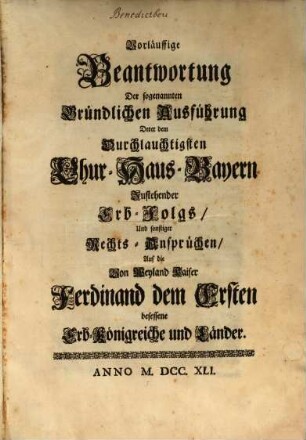 Vorläuffige Beantwortung Der sogenannten Gründlichen Ausführung Derer dem Durchlauchtigsten Chur-Haus-Bayern Zustehender Erb-Folgs, Und sonstiger Rechts-Ansprüchen, Auf die Von Weyland Kaiser Ferdinand dem Ersten besessene Erb-Königreiche und Länder