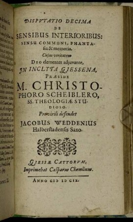 Disputatio Decima De Sensibus Interioribus / ... In Inclyta Giessena, Praeside M. Christophoro Scheiblero ... Pro virili defendet Jacobus Weddenius Halberstadensis Saxo.