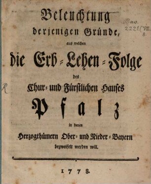 Beleuchtung derjenigen Gründe, aus welchen die Erb-Lehen-Folge des Chur- und Fürstlichen Hauses Pfalz in denen Herzogthümern Ober- und Nieder-Bayern bezweifelt werden will