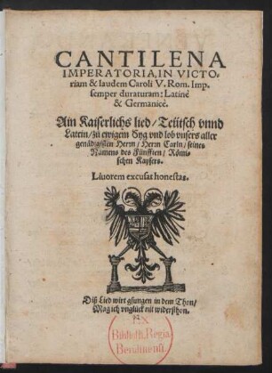 CANTILENA || IMPERATORIA, IN VICTO=||riam & laudem Caroli V.Rom.Imp.|| semper duraturam: Latine || & Germanice.|| Ain Kaiserlichs lied/ Teütsch vnnd || Latein/ z°u ewigem Syg vnd lob vnsers ... || Herrn Carln ... || des Fünfften ... || [Übers.v.(Iacobus || Kybelius.||)]