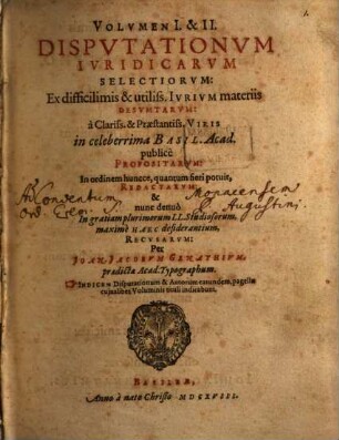 Volumen ... Disputationum Iuridicarum Selectiorum: Ex difficilimis & utiliss. Iurium materiis Desumtarum: a Clariss. & Praestantiss. Viris in celeberrima Basil. Acad. publice Propositarum : In ordinem huncce, quantum fieri potuit, Redactarum: & nunc denuo In gratiam plurimorum LL. Studiosorum, maxime Haec desiderantium, Recusarum: Per Joan. Jacobum Genathium, praedictae Acad. Typographum ... ; indicem singularum sequentes monstrabunt pagellae, 1/2