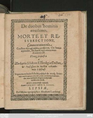 De duobus hominis || nouissimis,|| MORTE ET RE=||SVRRECTIONE,|| Commentatiuncula || ... Cui breuis || appendix, De fine & reparatione mun-||di annexa est.|| Vtra#[que] proposita || A|́| Zacharia Schiltero S. Theologiae Doctore || et Professore in ... Acade-||mia Lipsensi.|| ... Ad XVI. Diem Mensis Septemb.|| Anno ... M.D.XCVII.||