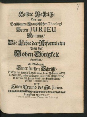 Bessere Nachricht Von des Berühmten Frantzösischen Theologi Herrn Jurieu Meinung/ Die Lehre der Reformirten Von der Hohen Obrigkeit betreffend : Zu Ablehnung Einer kurtzen Schrifft/ Welche vor wenig Tagen unter dem Nahmen Avis Sincere, wider Denselben und Hub. Mosanum, in Faveur des Herrn Masii, im Deutsch-Französischen hervorgekommen