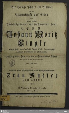 Die Bürgerschaft im Himmel bey der Pilgrimschaft auf Erden wollte, als der weyland ... Herr Johann Moritz Lingke ... zu Zeitz, den 7. Jan. 1761. im 75sten Jahre seines Alters das Zeitliche mit dem Ewigen verwechselte, betrachten, und besonders seiner herzlichgeliebtesten und schmerzlichbetrübtesten Frau Mutter zum Troste vorstellen