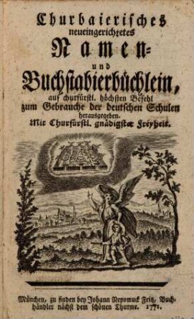 Churbaierisches neueingerichtetes Namen- und Buchstabierbüchlein : auf churfürstl. höchsten Befehl zum Gebrauche der deutschen Schulen herausgegeben