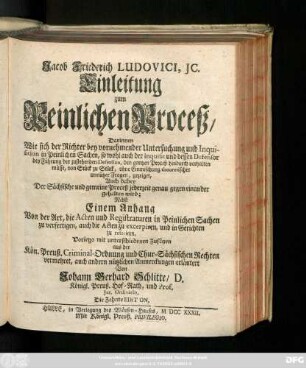 Jacob Friederich Ludovici, Jc. Einleitung zum Peinlichen Proceß : Darinnen Wie sich der Richter bey vornehmender Untersuchung und Inquisition in Peinlichen Sachen, so wohl auch der Inquisit und dessen Defensor bey Führung der zustehenden Defension, den gantzen Proceß hindurch verhalten müsse ... ; Nebst Einem Anhang Von der Art, die Acten und Registraturen in Peinlichen Sachen zu verfertigen, auch die Acten zu excerpiren, und in Gerichten zu referiren