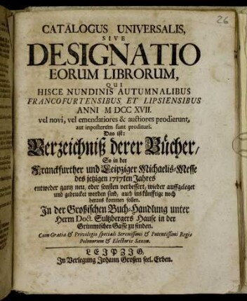 1717,2: Catalogus universalis sive designatio eorum librorum, qui hisce nundinis vernalibus Francofurtensibus et Lipsiensibus anni ... vel novi, vel emendatiores &; auctiores prodierunt, aut imposterum sunt prodituri