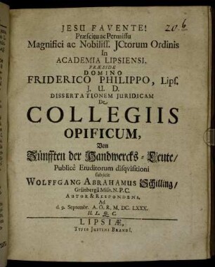 Praescitu ac Permissu Magnifici ac Nobiliss. ICtorum Ordinis In Academia Lipsiensi, Praeside Domino Friderico Philippo, Lips. I.U.D. Dissertationem Iuridicam De Collegiis Opificum, Von Zünfften der Handwercks-Leute/ Publice Eruditorum disquisitioni subiicit Wolffgang Abrahamus Schilling/ Grünberga Misn. N.P.C. Autor & Respondens. Ad d. 9. Septembr. A.O.R. M.DC.LXXX. H.L.Q.C.