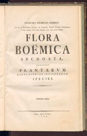 1,3: Francisci Wilibaldi Schmidt, AA. LL. & Philosophae Doctoris, in Vniuersitate Pragensi Botan. Philosophicae Professoris extraordinarii Flora Boëmica Inchoata, [Tomus Primus], Centuria tertia