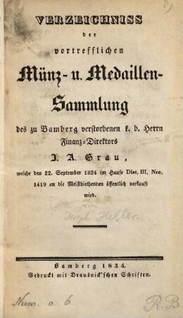 Verzeichniss der vortrefflichen Münz- u. Medaillen-Sammlung des zu Bamberg verstorbenen k. b. Herrn Finanz-Direktors I. A. Grau : welche den 22. September 1834 im Hause Dist. III., Nro. 1419 an die Meistbiethenden öffentlich verkauft wird
