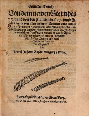 Cometen Buech : Von dem newen Stern des 73. unnd von den Cometen des 77. unnd 81. Jars, auch von allen anderen Cometen unnd newen Stern erscheinungen, geschicklicher erforschung zu urtheilen, wie die beschreibungen derselben, hiedurch zuverstehen sey, für den gemainen Mann ... ; allen from[m]en Christen zum trost und dieser zeit sehr notwendig zu wissen