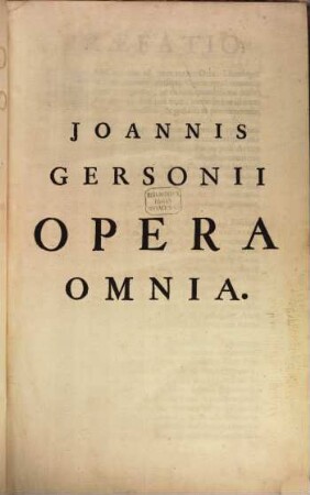 Ioannis Gersonii Doctoris Theologi & Cancellarii Parisiensis Opera Omnia : Novo ordine digesta, & in V. Tomos distributa ; Ad Manuscriptos Codices quamplurimos collata, & innumeris in locis emendata ; quaedam etiam nunc primum edita, 1. Opera Dogmatica de Religione & Fide
