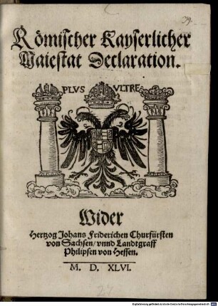 Römischer Kayserlicher Maiestat Declaration. Wider Hertzog Johans Friderichen Churfürsten von Sachsen, vnnd Landtgraff Philipsen von Hessen
