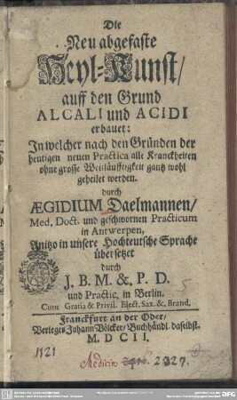 Die Neu abgefaste Heyl-Kunst, auff den Grund Alcali und Acidi erbauet : In welcher nach den Gründen der heutigen neuen Practica alle Kranckheiten ohne grosse Weitläufftigkeit gantz wohl geheilet werden