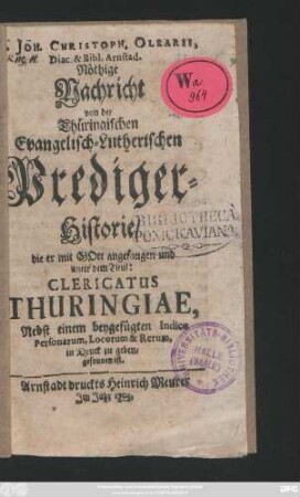 M. Joh. Christoph Olearii, Diac. & Bibl. Arnstad. Nöthige Nachricht von der Thüringischen Evangelisch-Lutherischen Prediger-Historie, die er mit Gott angefangen und unter dem Titul: Clericatus Thuringiae, Nebst einem beygefügten Indice Personarum, Locorum & Rerum, in Druck zu geben, gesonnen ist