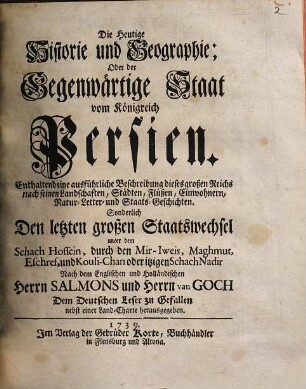 Die heutige Historie und Geographie oder der gegenwärtige Staat vom Königreich Persien : enthaltend eine ausführliche Beschreibung dieses großen Reichs nach seinen Landschaften, Städten, Flüßen, Einwohnern ... sonderlich den letzten großen Staatswechsel unter dem Schach Hossein ...