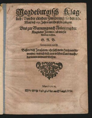 Magdeburgisch Klaglied/ Von der elenden Zustörung/ so den 10. Maii des 1631. Jahrs mit ihr ist fürgangen : Uns zur Warnung nach Anleitung der Klaglieder Jeremiae/ ob wir sie köndten trösten