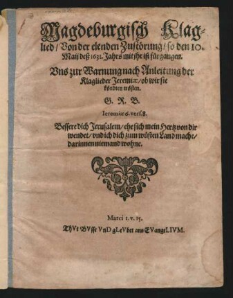 Magdeburgisch Klaglied/ Von der elenden Zustörung/ so den 10. Maii des 1631. Jahrs mit ihr ist fürgangen : Uns zur Warnung nach Anleitung der Klaglieder Jeremiae/ ob wir sie köndten trösten