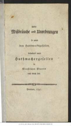 Ueber Mißbräuche und Unordnungen so unter den Handwerksgesellen, besonders unter Huthmachergesellen in Preußischen Staaten noch üblich sind