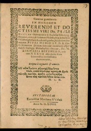 Carmina gratulatoria || IN HONOREM || ... Dn. PAVLI || DASTLERI ... || cùm ipsi summus Philosophiae in Inclytâ || VVitebergensium Academiâ gradus, sub Rectoratus || munere PETRI HEIGII I.V.D. ... || à ... || Decano, Dn. M.|| ZACHARIA BEVTHERO ... || decerneretur,|| Scripta à cognatis et amicis.|| ... ||