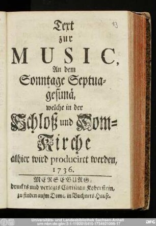 Text zur Music, An dem Sonntage Septuagesimä, welche in der Schloß und Dom-Kirche alhier wird produciret werden, 1736.