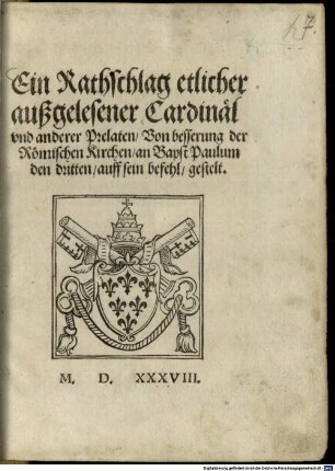 Ein Rathschlag etlicher außgelesener Cardinäl, vnd anderer Prelaten, Von besserung der Römischen Kirchen, an Bapst Paulum den dritten, auff sein befehl, gestelt