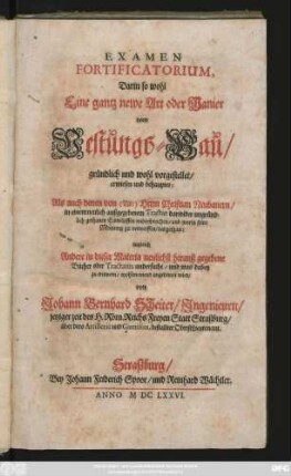 Examen Fortificatorium : Darin so wohl Eine gantz newe Art oder Manier vom Vestungs-Bau/ gründlich und wohl vorgestellet/ erwiesen und behauptet; Als auch denen von (Tit:) Herrn Christian Neubauern/ in einem neulich außgegebenem Tractat darwider ungründlich gethanen Einwürffen widersprochen/ und worin seine Meinung zu verwerffen/ dargethan ; zugleich Andere in dieser Materia neulichst herauß gegebene Bücher oder Tractatus undersucht/ und was dabey zu erinnern/ wohlmeinend angedeutet wird