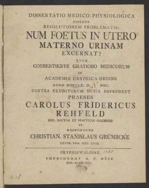 Dissertatio Medico-Physiologica Sistens Resolutionem Problematis: Num Foetus In Utero Materno Urinam Excernat? : Quam Consentiente Gratioso Medicorum In Academia Gryphica Ordine Anno MDCCLX. D. [] Dec. Contra Eruditorum Dubia Defendent