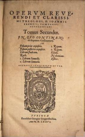 Opervm Reverendi Et Clarissimi Theologi, D. Ioannis Brentii, Praepositi Stvtgardiani Tomus ..., 2. In Quo Continentur sequentes Commentarii. In Josuam prior expositio. Josuam posterior expositio. Librum Judicum. Ruth. 1. Librum Samuelis. 2. Librum Samuelis. 1. Regum. 2. Regum. Esram. Nehemiam. Esther