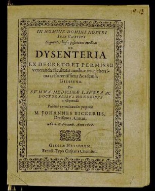 Sequentes hasce positiones medicas De Dysenteria ... in celeberrima ac florentissima Academia Giessena ... Publice examinandas proponit M. Johannes Bickerus, Dreisanus, Cattus. Ad d. 18. Novemb. Anno 1608.