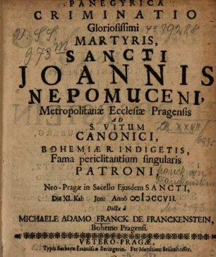 Panegyrica Criminatio Gloriosissimi Martyris Sancti Joannis Nepomuceni Metropolitanae Ecclesiae Pragensis Ad S. Vitum Canonici, Bohemiae R. Indigetis, Fama periclitantium singularis Patroni : Neo-Pragae in Sacello Ejusdem Sancti, Die XI. Kal. Jun. Anno MDCCVII.