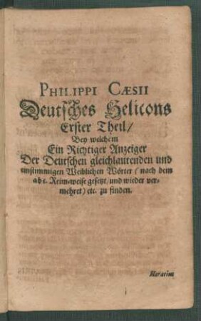 Philippi Caesii Deutsches Helicons Erster Theil/ Bey welchem Ein Richtiger Anzeiger Der Deutschen gleichlautenden und einstimmigen Weiblichen Wörter (nach dem a b c. Reim-weise gesetzt/ und wieder vermehret) etc. zu finden.