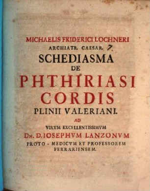 Michaelis Friderici Lochneri Archiatr. Caesar. Schediasma De Phthiriasi Cordis Plinii Valeriani : Ad Virvm Excellentissimvm Dn. D. Iosephum Lanzonvm Proto-Medicvm Et Professorem Ferrariensem