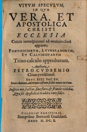 Vivvm Specvlvm In Quo Vera Et Apostolica Christi Ecclesia Cuiuis introspicienti ad oculum clarè apparet : Pontificiorvm, Lvtheranorvm, Et Calvinistarvm, Trino calculo approbatum