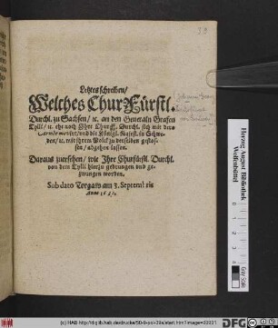 Letztes Schreiben/ Welches ChurFürstl. Durchl. zu Sachsen/ [et]c. an den Generaln Grafen Tylli/ [et]c. ehe noch Ihre Churf. Durchl. sich mit dero Armée movirt/ und Königl. Majest. in Schweden/ [et]c. mit ihrem Volck zu derselben gestossen/ abgehen lassen : Darauß zuersehen/ wie Ihre Churfürstl. Durchl. von dem Tylli hierzu gedrungen und gezwungen worden. Sub dato Torgaw am 3. Septembris Anno 1631