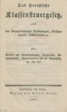 Das preußische Klassensteuergesetz, nebst den hinzugekommenen Ergänzungen, Declarationen, Instructionen etc. : Für Staats- und Communalbeamte, Dorfgerichte, Gerichtsschreiber, Steuererecutoren und für Steuerpflichtige aller Art