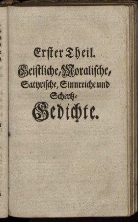 Erster Theil. Geistliche, Moralische, Satyrische, Sinnreiche und Schertz-Gedichte.