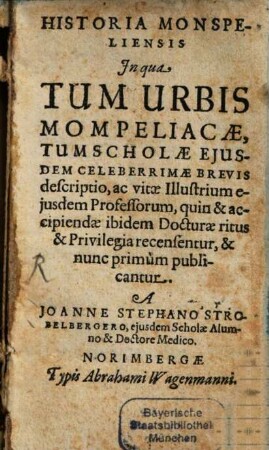 Historia Monspeliensis : In qua Tum Urbis Mompeliacae, Tum Scholae Eiusdem Celeberrimae Brevis descriptio, ac vitae Illustrium eiusdem Professorum, quin & accipiendae ibidem Docturae ritus & Privilegia recensentur, & nunc primum publicantur