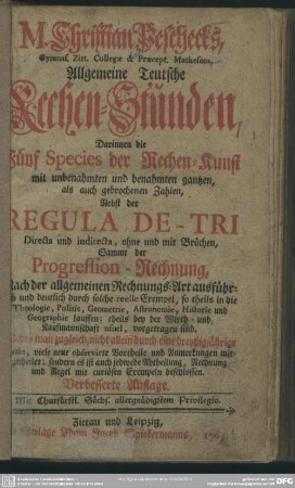 M. Christian Peschecks, Gymnas. Zitt. Collegae & Praecept. Matheseos, Allgemeine teutsche Rechen-Stunden : Darinnen die Fünf Species der Rechen-Kunst mit unbenahmten und benahmten gantzen, als auch gebrochenen Zahlen, Nebst der Regula De-Tri ... Sammt der Progression-Rechnung, Nach der allgemeinen Rechnungs-Art ausführlich ... vorgetragen sind