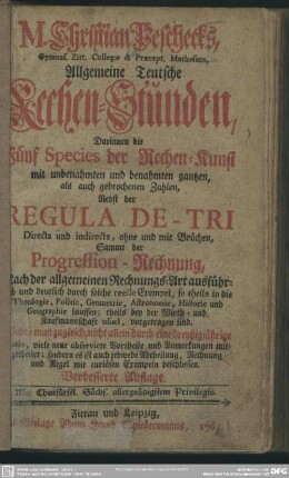 M. Christian Peschecks, Gymnas. Zitt. Collegae & Praecept. Matheseos, Allgemeine teutsche Rechen-Stunden : Darinnen die Fünf Species der Rechen-Kunst mit unbenahmten und benahmten gantzen, als auch gebrochenen Zahlen, Nebst der Regula De-Tri ... Sammt der Progression-Rechnung, Nach der allgemeinen Rechnungs-Art ausführlich ... vorgetragen sind