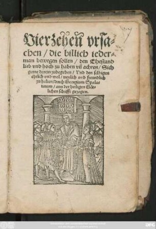 Vierzeheñ vrsa=||chen/ die billich ieder=||man bewegen sollen/ den Ehestand || lieb vnd hoch zu haben vñ achten/ Sich || gerne darein zubegeben/ Vnd den selbigen || ehrlich vnd wol/ treulich vnd freundlich || zu halten/ durch Georgium Spala=||tinum/ aus der heiligen Göt=||lichen schrifft gezogen.||