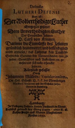 Defensio Lutheri Defensi Das ist: Der Wolvertheidigte Luther Entgegen gesetzet Dem Unvertheidigten Luther Des Preußischen Jesuiten P. Carll von Kreutzen : Darinne die Einwürffe des Jesuiten gründlich beantwortet ...